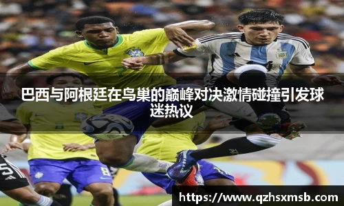 巴西与阿根廷在鸟巢的巅峰对决激情碰撞引发球迷热议